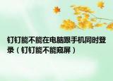 钉钉能不能在电脑跟手机同时登录（钉钉能不能窥屏）