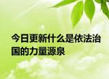 今日更新什么是依法治国的力量源泉