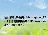 因计算机中丢失d3dcompiler_47.dll（计算机中丢失D3DCompiler 42.dll怎么办?）