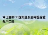 今日更新﻿﻿想知道买房网签后能办户口吗