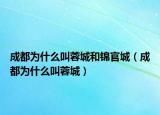 成都为什么叫蓉城和锦官城（成都为什么叫蓉城）