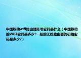中国移动wifi路由器账号密码是什么（中国移动的WIFI密码是多少?一般的无线路由器的初始密码是多少?）