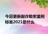 今日更新敲诈勒索量刑标准2021是什么