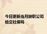 今日更新当月辞职公司给交社保吗