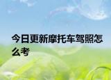 今日更新摩托车驾照怎么考