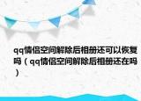 qq情侣空间解除后相册还可以恢复吗（qq情侣空间解除后相册还在吗）
