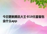 今日更新腾讯大王卡19元套餐包含什么app