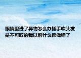 眼睛里进了异物怎么办搓手吹头发是不可取的我以前什么都做错了