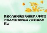 我的QQ空间说因为被很多人举报暂时查不到好像被屏蔽了谁知道怎么解决