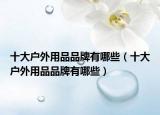 十大户外用品品牌有哪些（十大户外用品品牌有哪些）