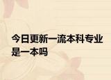 今日更新一流本科专业是一本吗