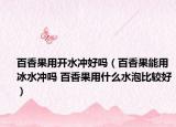 百香果用开水冲好吗（百香果能用冰水冲吗 百香果用什么水泡比较好）