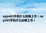 oppok5手机什么时候上市（oppok5手机什么时候上市）