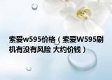 索爱w595价格（索爱W595刷机有没有风险 大约价钱）