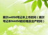 戴尔n4050笔记本上市时间（戴尔笔记本N4050的价格及出产时间）