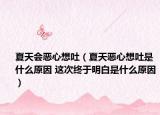 夏天会恶心想吐（夏天恶心想吐是什么原因 这次终于明白是什么原因）