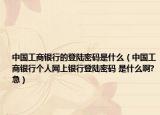 中国工商银行的登陆密码是什么（中国工商银行个人网上银行登陆密码 是什么啊?急）
