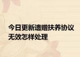 今日更新遗赠扶养协议无效怎样处理