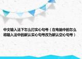 中文输入法下怎么打实心句号（在电脑中的怎么将输入法中的默认实心句号改为默认空心句号）