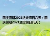 国庆假期2021法定假日几天（国庆假期2021法定假日几天）