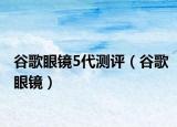 谷歌眼镜5代测评（谷歌眼镜）