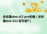 步步高vivo s12 pro价格（步步高vivo S12 好不好?）