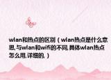 wlan和热点的区别（wlan热点是什么意思,与wlan和wifi的不同,具体wlan热点怎么用,详细的,）