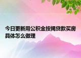 今日更新用公积金按揭贷款买房具体怎么做理
