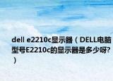 dell e2210c显示器（DELL电脑型号E2210c的显示器是多少呀?）