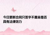 今日更新合同只签字不盖章是否具有法律效力