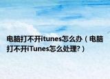 电脑打不开itunes怎么办（电脑打不开iTunes怎么处理?）