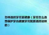 怎样选择牙膏更健康（牙膏怎么选 想保护牙齿健康牙膏就要选择这样的）