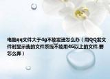 电脑qq文件大于4g不能发送怎么办（用QQ发文件时显示我的文件系统不能用4G以上的文件,要怎么弄）