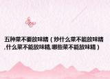 五种菜不要放味精（炒什么菜不能放味精,什么菜不能放味精,哪些菜不能放味精）