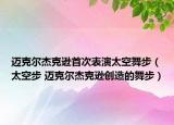 迈克尔杰克逊首次表演太空舞步（太空步 迈克尔杰克逊创造的舞步）