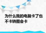 为什么我的电脑卡了也不卡转图会卡