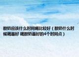 酸奶应该什么时间喝比较好（酸奶什么时候喝最好 喝酸奶最好的4个时间点）