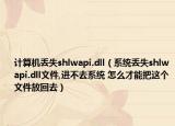 计算机丢失shlwapi.dll（系统丢失shlwapi.dll文件,进不去系统 怎么才能把这个文件放回去）
