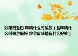 炒菜时盐巴,味精什么时候放（盐味精什么时候放最好,炒菜放味精有什么好处）