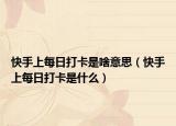 快手上每日打卡是啥意思（快手上每日打卡是什么）