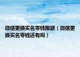微信更换实名零钱限额（微信更换实名零钱还有吗）