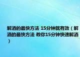 解酒的最快方法 15分钟就有效（解酒的最快方法 教你15分钟快速解酒）