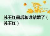 苏玉红最后和谁结婚了（苏玉红）