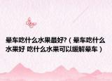 晕车吃什么水果最好?（晕车吃什么水果好 吃什么水果可以缓解晕车）