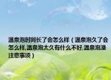 温泉泡时间长了会怎么样（温泉泡久了会怎么样,温泉泡太久有什么不好,温泉泡澡注意事项）