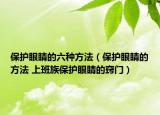 保护眼睛的六种方法（保护眼睛的方法 上班族保护眼睛的窍门）