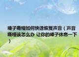 嗓子嘶哑如何快速恢复声音（声音嘶哑该怎么办 让你的嗓子休息一下）