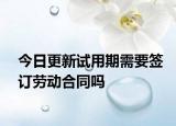 今日更新试用期需要签订劳动合同吗