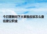 今日更新问下大家我应该怎么查住房公积金