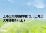 上海三大高楼都叫什么（上海三大高楼都叫什么）